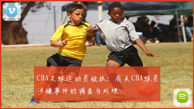 CBA足球运动员被抓：有关CBA球员涉嫌事件的调查与处理